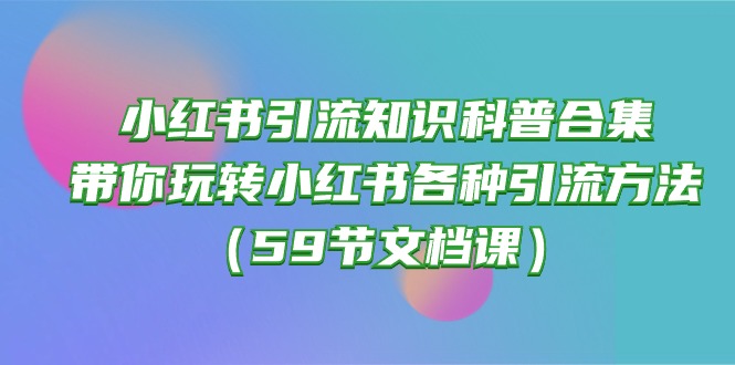 （10223期）小红书引流知识科普合集，带你玩转小红书各种引流方法（59节文档课）-小目标轻创