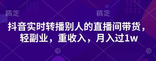 抖音实时转播别人的直播间带货，轻副业，重收入，月入过1w-小目标轻创