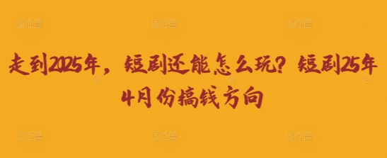 走到2025年，短剧还能怎么玩？短剧25年4月份搞钱方向-小目标轻创