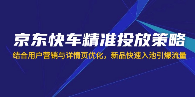 （14185期）京东快车精准投放策略，结合用户营销与详情页优化，新品快速入池引爆流量-小目标轻创