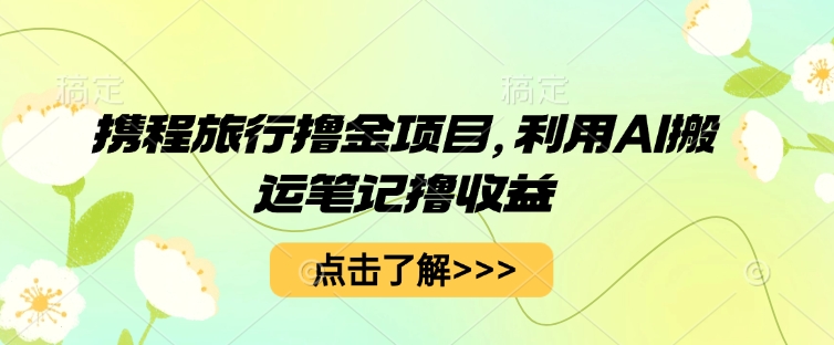 携程旅行撸金项目，利用AI搬运笔记撸收益-小目标轻创