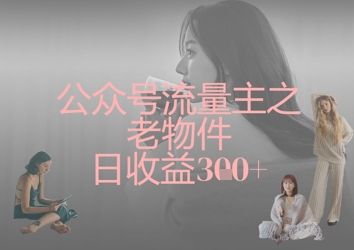 公众号流量主之老物件日收益300+-小目标轻创