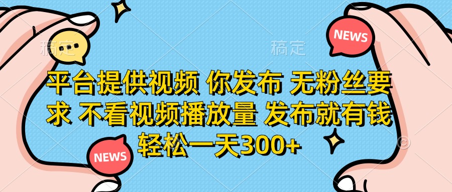 （14317期）平台提供视频 你发布 无粉丝要求 不看视频播放量 发布就有钱 轻松一天300+-小目标轻创