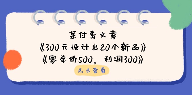 （14209期）某付费文章：《300元设计出20个新品》+《客单价500，利润300》-小目标轻创
