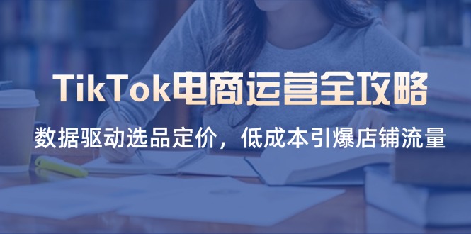 （14343期）TikTok电商运营全攻略，数据驱动选品定价，低成本引爆店铺流量-小目标轻创