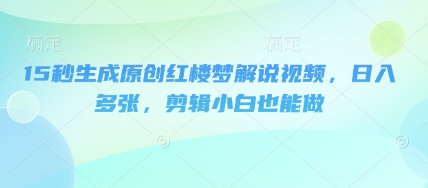 15秒生成原创红楼梦解说视频，日入多张，剪辑小白也能做-小目标轻创