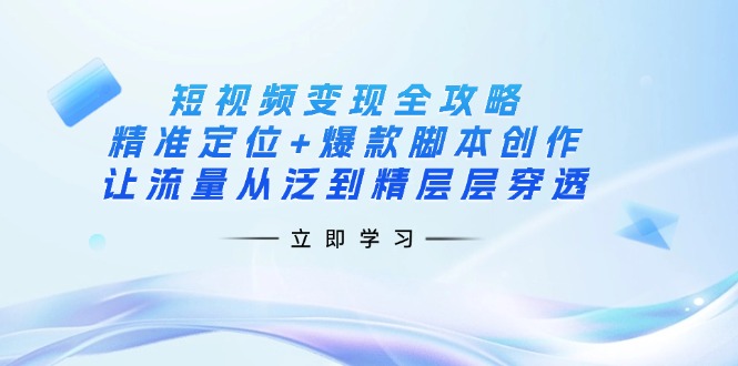 （14159期）短视频变现全攻略：精准定位+爆款脚本创作，让流量从泛到精层层穿透-小目标轻创
