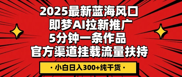 2025最新蓝海风口，即梦AI拉新推广，5分钟一条作品，官方渠道挂载，流量扶持，小白日入3张+纯干货-小目标轻创