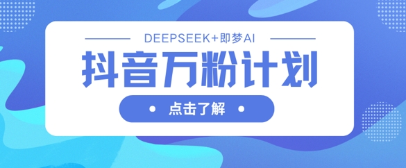 抖音万粉计划，利用DeepSeek+即梦AI生成视频，快速涨到万粉-小目标轻创