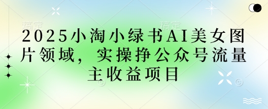 2025小绿书AI美女图片领域，实操挣公众号流量主收益项目-小目标轻创