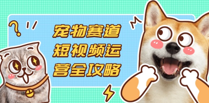 （14345期）宠物赛道短视频运营全攻略，选品拍摄剪辑实操，实现流量到收益转化-小目标轻创