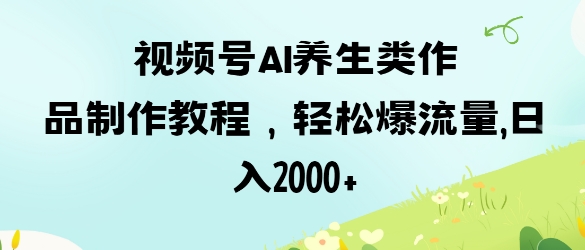 视频号ai养生类作品制作教程，轻松爆流量，日入数张-小目标轻创