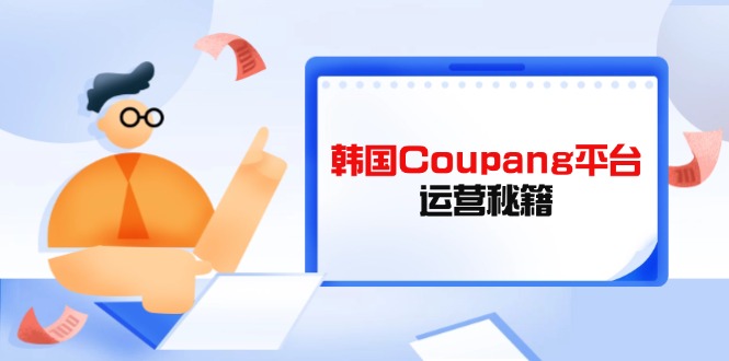 （14214期）韩国Coupang平台运营秘籍，酷胖卖家必修课，助力卖家提升平台竞争力-小目标轻创