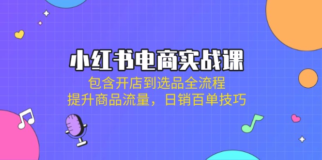 （14165期）小红书电商实战课：包含开店到选品全流程，提升商品流量，日销百单技巧-小目标轻创
