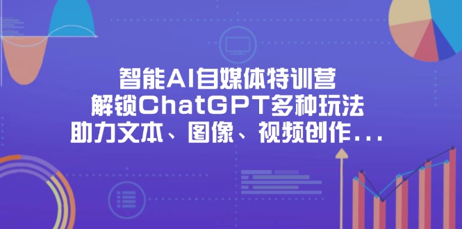 （14245期）智能AI自媒体特训营，解锁ChatGPT多种玩法，助力文本、图像、视频创作...-小目标轻创