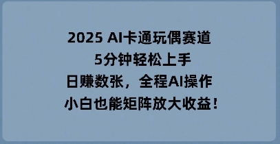 2025 AI卡通玩偶赛道，5分钟轻松上手，日入数张，全程AI操作，小白也能矩阵放大收益-小目标轻创