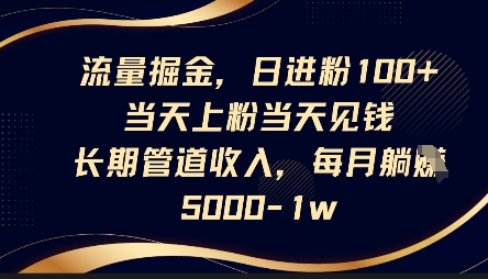 流量掘金，日进粉100+，当天上粉当天见钱，长期管道收入，每月躺挣5k-小目标轻创