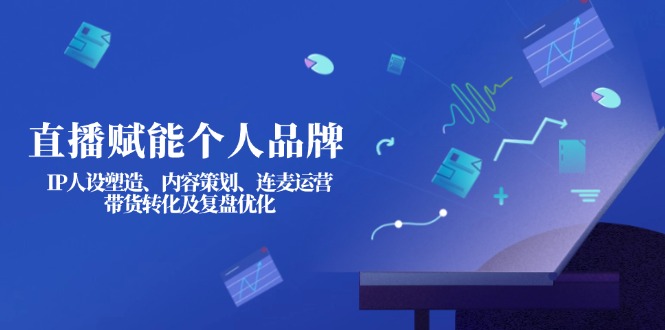 （14158期）直播赋能个人品牌：IP人设塑造、内容策划、连麦运营、带货转化及复盘优化-小目标轻创