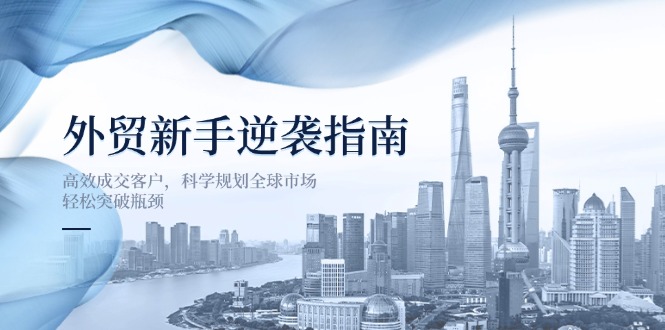 （14201期）外贸新手逆袭指南：高效成交客户，科学规划全球市场，轻松突破瓶颈-小目标轻创