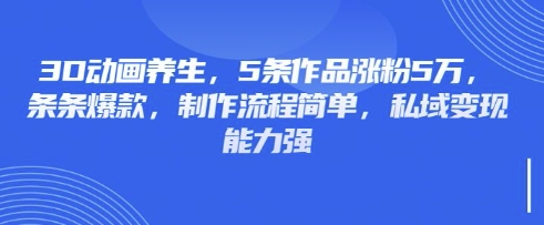 3D动画养生，5条作品涨粉5万，条条爆款，制作流程简单，私域变现能力强-小目标轻创