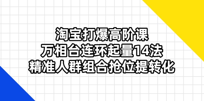 （14298期）淘宝打爆高阶课：万相台连环起量14法，精准人群组合抢位提转化-小目标轻创