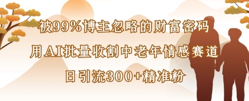 被99%博主忽略的财富密码：用AI批量收割中老年情感赛道，日引流300+精准粉-小目标轻创
