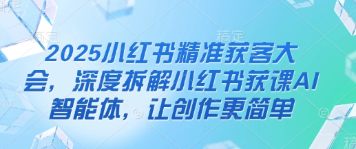 2025小红书精准获客大会，深度拆解小红书获课AI智能体，让创作更简单-小目标轻创