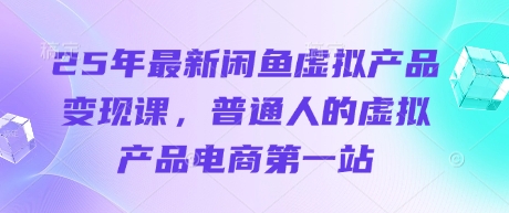 25年最新闲鱼虚拟产品变现课，普通人的虚拟产品电商第一站-小目标轻创