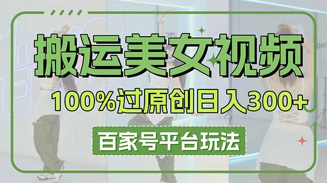 （14207期）搬运美女视频100%过原创大揭秘，百家号平台玩法，轻松日入3000+（可矩阵）-小目标轻创