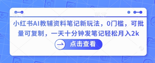 小红书AI教辅资料笔记新玩法，0门槛，可批量可复制，一天十分钟发笔记轻松月入2k-小目标轻创