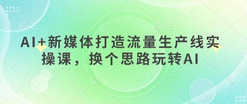 AI+新媒体打造流量生产线实操课，换个思路玩转AI-小目标轻创