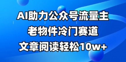 公众号流量主老物件冷门赛道，AI助力，文章阅读轻松10w+，全流程详细教程-小目标轻创