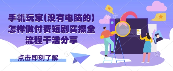 手机玩家(没有电脑的)怎样做付费短剧实操全流程干活分享-小目标轻创