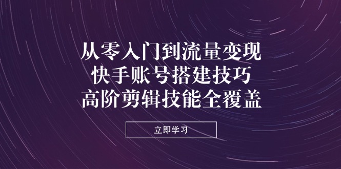 （14313期）从零入门到流量变现，快手账号搭建技巧，高阶剪辑技能全覆盖-小目标轻创